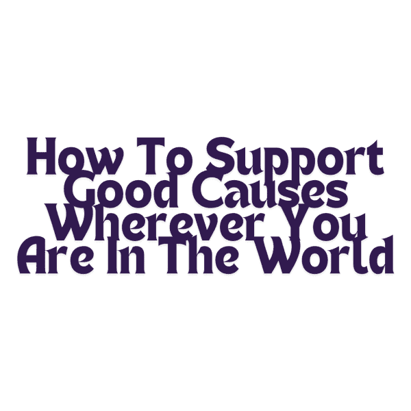 How To Support Good Causes Wherever You Are In The World